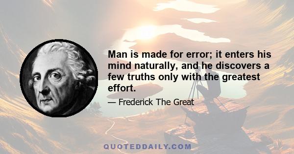 Man is made for error; it enters his mind naturally, and he discovers a few truths only with the greatest effort.