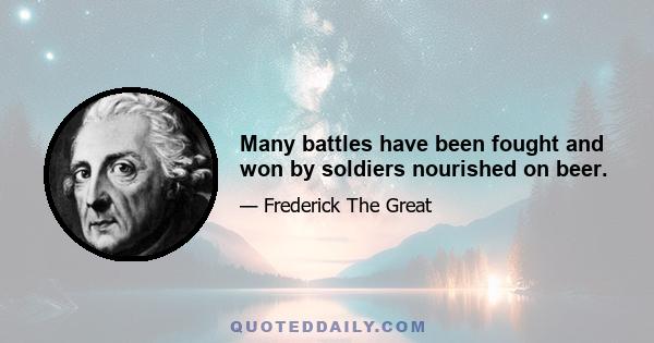 Many battles have been fought and won by soldiers nourished on beer.