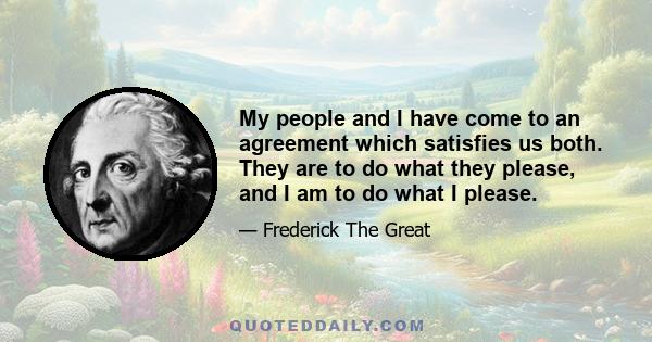 My people and I have come to an agreement which satisfies us both. They are to do what they please, and I am to do what I please.