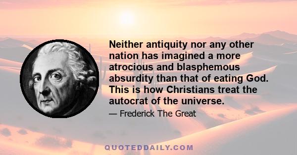 Neither antiquity nor any other nation has imagined a more atrocious and blasphemous absurdity than that of eating God. This is how Christians treat the autocrat of the universe.