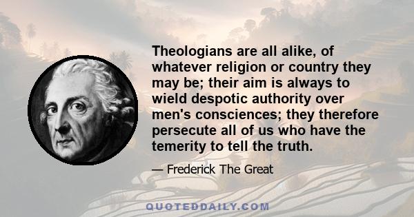 Theologians are all alike, of whatever religion or country they may be; their aim is always to wield despotic authority over men's consciences; they therefore persecute all of us who have the temerity to tell the truth.