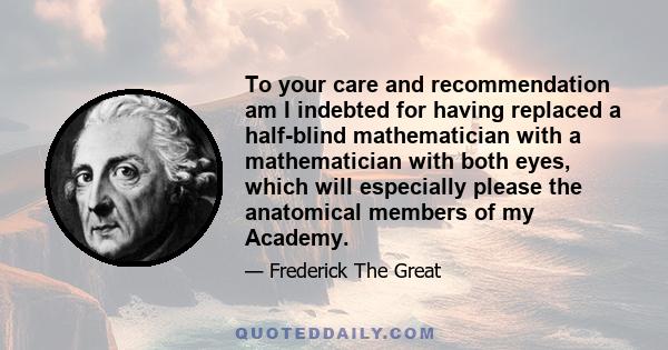 To your care and recommendation am I indebted for having replaced a half-blind mathematician with a mathematician with both eyes, which will especially please the anatomical members of my Academy.