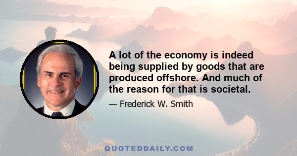 A lot of the economy is indeed being supplied by goods that are produced offshore. And much of the reason for that is societal.