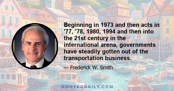 Beginning in 1973 and then acts in '77, '78, 1980, 1994 and then into the 21st century in the international arena, governments have steadily gotten out of the transportation business.