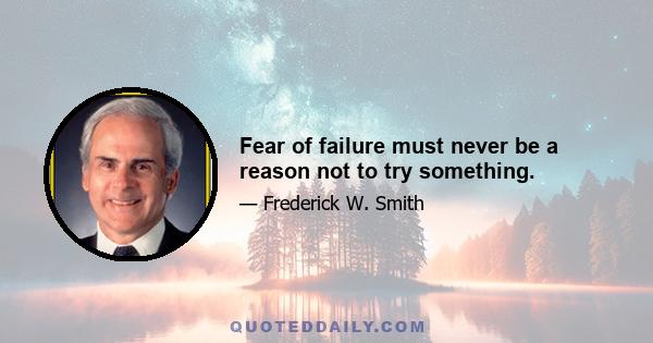 Fear of failure must never be a reason not to try something.