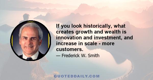 If you look historically, what creates growth and wealth is innovation and investment, and increase in scale - more customers.