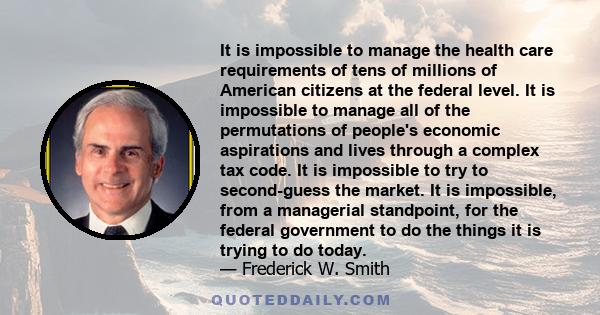 It is impossible to manage the health care requirements of tens of millions of American citizens at the federal level. It is impossible to manage all of the permutations of people's economic aspirations and lives