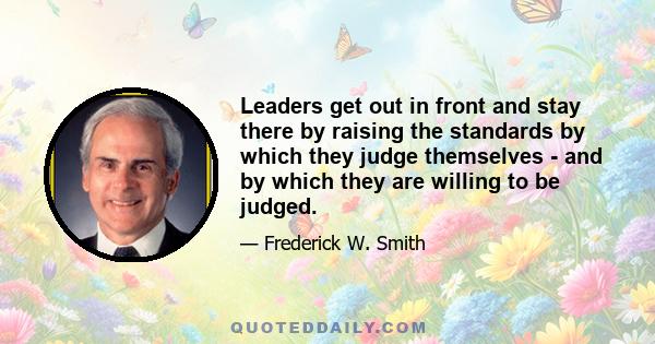 Leaders get out in front and stay there by raising the standards by which they judge themselves - and by which they are willing to be judged.