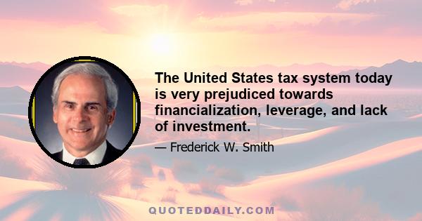 The United States tax system today is very prejudiced towards financialization, leverage, and lack of investment.