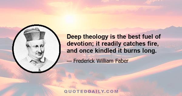 Deep theology is the best fuel of devotion; it readily catches fire, and once kindled it burns long.