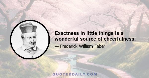 Exactness in little things is a wonderful source of cheerfulness.