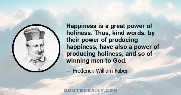 Happiness is a great power of holiness. Thus, kind words, by their power of producing happiness, have also a power of producing holiness, and so of winning men to God.