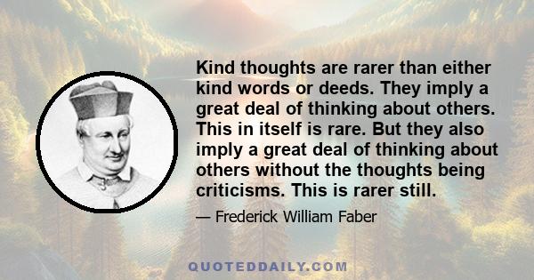 Kind thoughts are rarer than either kind words or deeds. They imply a great deal of thinking about others. This in itself is rare. But they also imply a great deal of thinking about others without the thoughts being