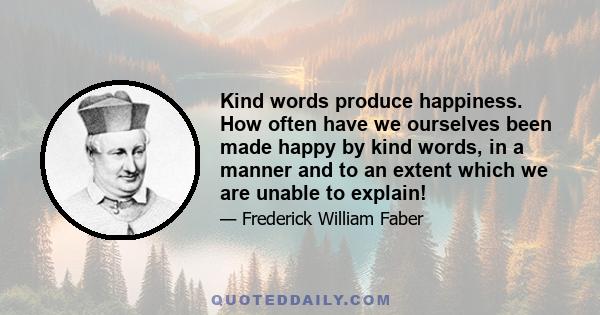 Kind words produce happiness. How often have we ourselves been made happy by kind words, in a manner and to an extent which we are unable to explain!