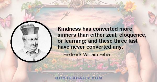 Kindness has converted more sinners than either zeal, eloquence, or learning; and these three last have never converted any.