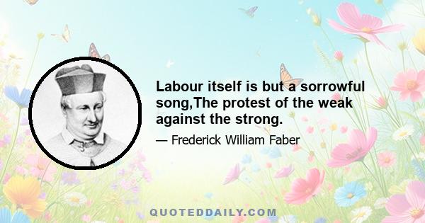 Labour itself is but a sorrowful song,The protest of the weak against the strong.