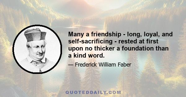 Many a friendship - long, loyal, and self-sacrificing - rested at first upon no thicker a foundation than a kind word.