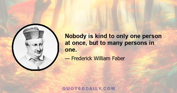 Nobody is kind to only one person at once, but to many persons in one.