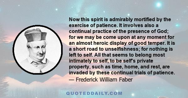 Now this spirit is admirably mortified by the exercise of patience. It involves also a continual practice of the presence of God; for we may be come upon at any moment for an almost heroic display of good temper. It is