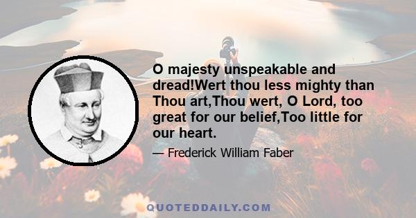 O majesty unspeakable and dread!Wert thou less mighty than Thou art,Thou wert, O Lord, too great for our belief,Too little for our heart.