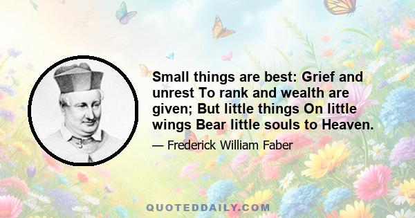 Small things are best: Grief and unrest To rank and wealth are given; But little things On little wings Bear little souls to Heaven.