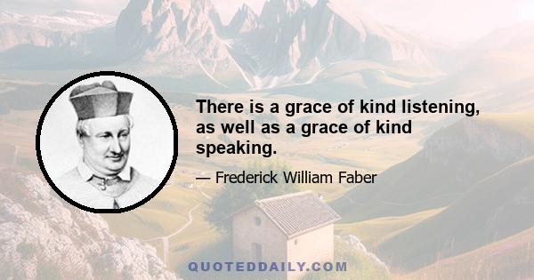 There is a grace of kind listening, as well as a grace of kind speaking.