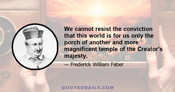 We cannot resist the conviction that this world is for us only the porch of another and more magnificent temple of the Creator's majesty.