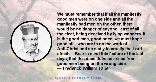 We must remember that if all the manifestly good men were on one side and all the manifestly bad men on the other, there would be no danger of anyone, least of all the elect, being deceived by lying wonders. It is the