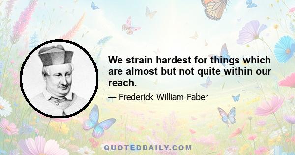 We strain hardest for things which are almost but not quite within our reach.