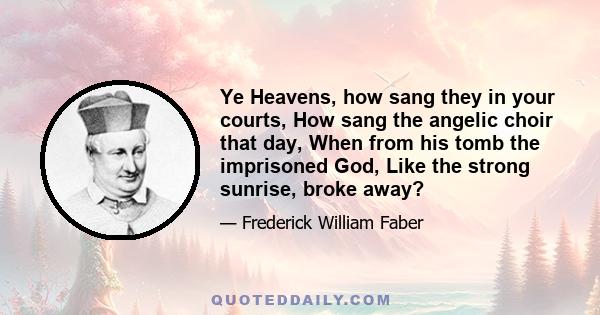 Ye Heavens, how sang they in your courts, How sang the angelic choir that day, When from his tomb the imprisoned God, Like the strong sunrise, broke away?