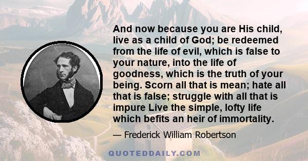 And now because you are His child, live as a child of God; be redeemed from the life of evil, which is false to your nature, into the life of goodness, which is the truth of your being. Scorn all that is mean; hate all