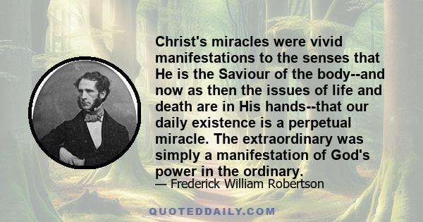 Christ's miracles were vivid manifestations to the senses that He is the Saviour of the body--and now as then the issues of life and death are in His hands--that our daily existence is a perpetual miracle. The