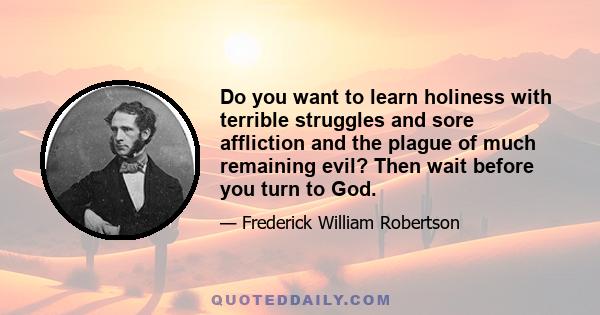 Do you want to learn holiness with terrible struggles and sore affliction and the plague of much remaining evil? Then wait before you turn to God.