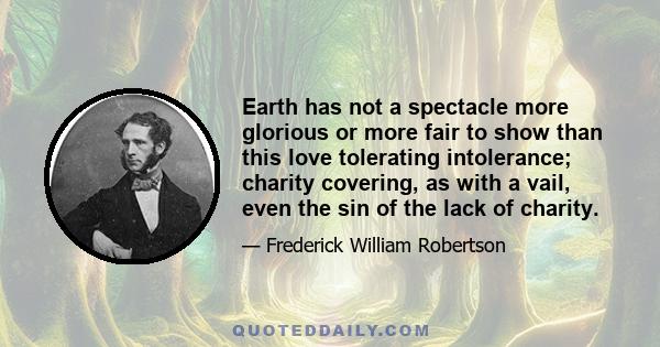 Earth has not a spectacle more glorious or more fair to show than this love tolerating intolerance; charity covering, as with a vail, even the sin of the lack of charity.