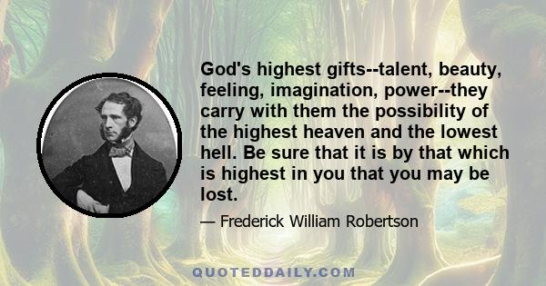 God's highest gifts--talent, beauty, feeling, imagination, power--they carry with them the possibility of the highest heaven and the lowest hell. Be sure that it is by that which is highest in you that you may be lost.