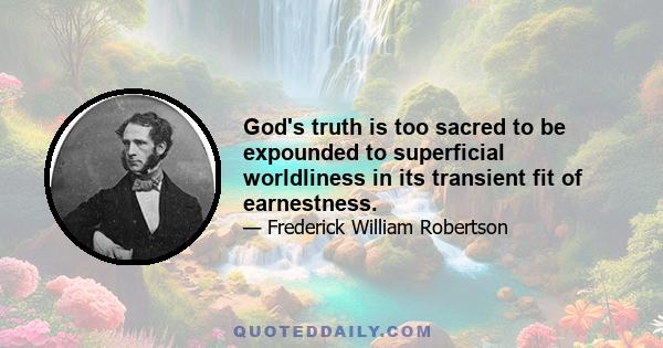 God's truth is too sacred to be expounded to superficial worldliness in its transient fit of earnestness.