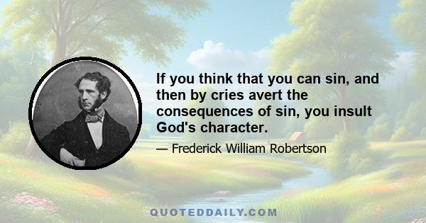 If you think that you can sin, and then by cries avert the consequences of sin, you insult God's character.