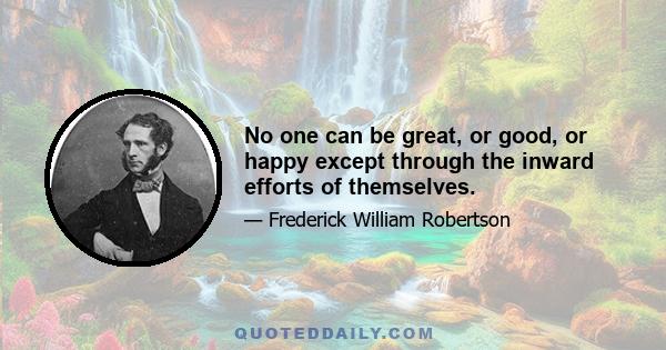 No one can be great, or good, or happy except through the inward efforts of themselves.