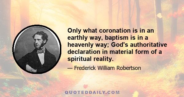 Only what coronation is in an earthly way, baptism is in a heavenly way; God's authoritative declaration in material form of a spiritual reality.