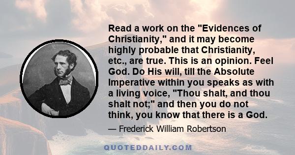 Read a work on the Evidences of Christianity, and it may become highly probable that Christianity, etc., are true. This is an opinion. Feel God. Do His will, till the Absolute Imperative within you speaks as with a