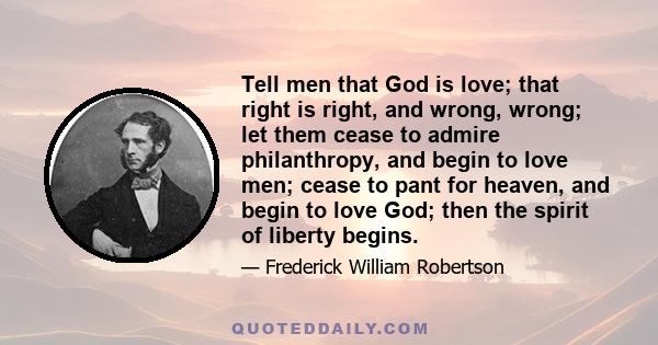 Tell men that God is love; that right is right, and wrong, wrong; let them cease to admire philanthropy, and begin to love men; cease to pant for heaven, and begin to love God; then the spirit of liberty begins.