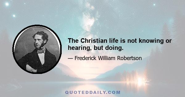 The Christian life is not knowing or hearing, but doing.