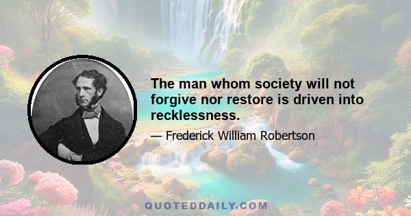 The man whom society will not forgive nor restore is driven into recklessness.