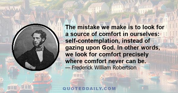 The mistake we make is to look for a source of comfort in ourselves: self-contemplation, instead of gazing upon God. In other words, we look for comfort precisely where comfort never can be.