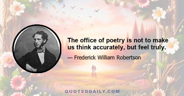 The office of poetry is not to make us think accurately, but feel truly.