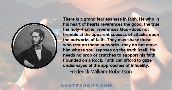 There is a grand fearlessness in faith. He who in his heart of hearts reverences the good, the true, the holy--that is, reverences God--does not tremble at the apparent success of attacks upon the outworks of faith.