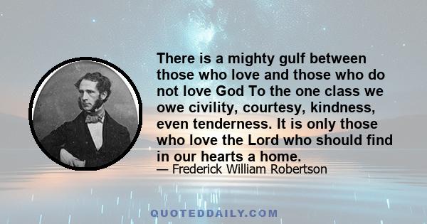 There is a mighty gulf between those who love and those who do not love God To the one class we owe civility, courtesy, kindness, even tenderness. It is only those who love the Lord who should find in our hearts a home.