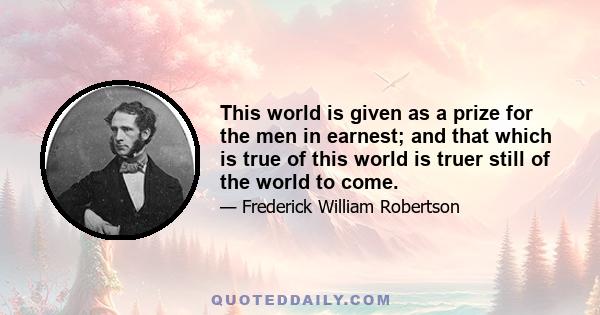 This world is given as a prize for the men in earnest; and that which is true of this world is truer still of the world to come.