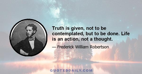 Truth is given, not to be contemplated, but to be done. Life is an action, not a thought.