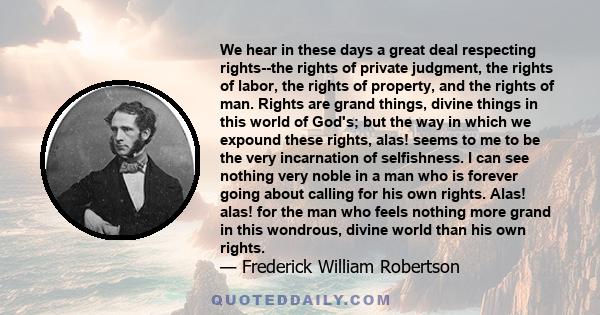 We hear in these days a great deal respecting rights--the rights of private judgment, the rights of labor, the rights of property, and the rights of man. Rights are grand things, divine things in this world of God's;